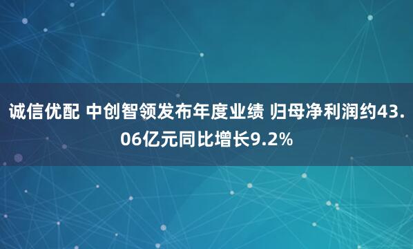 诚信优配 中创智领发布年度业绩 归母净利润约43.06亿元同比增长9.2%