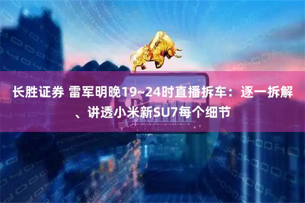 长胜证券 雷军明晚19~24时直播拆车：逐一拆解、讲透小米新SU7每个细节