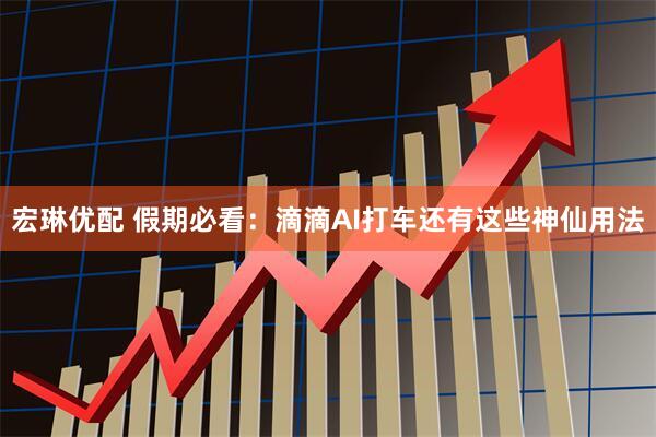 宏琳优配 假期必看：滴滴AI打车还有这些神仙用法