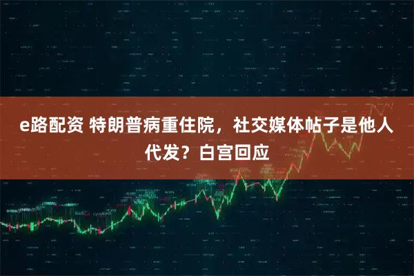 e路配资 特朗普病重住院，社交媒体帖子是他人代发？白宫回应