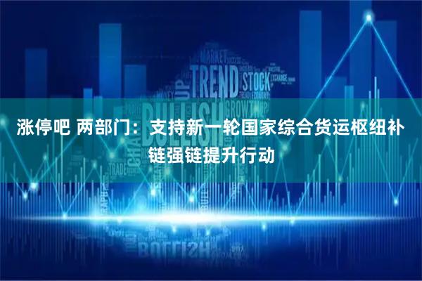 涨停吧 两部门:支持新一轮国家综合货运枢纽补链强链提升行动