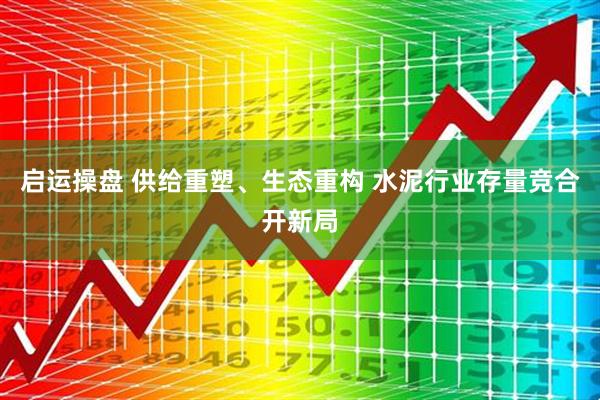 启运操盘 供给重塑、生态重构 水泥行业存量竞合开新局
