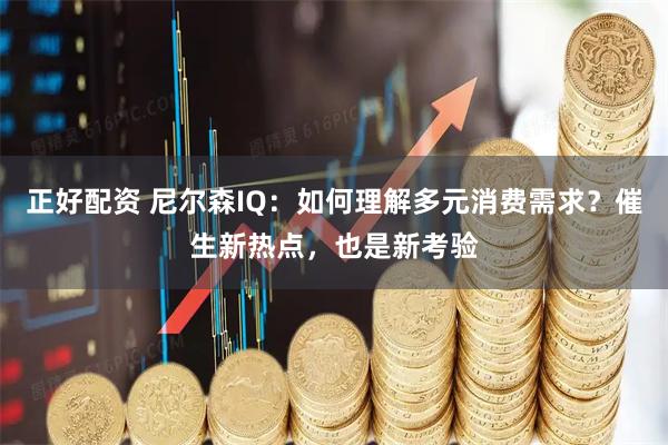 正好配资 尼尔森IQ：如何理解多元消费需求？催生新热点，也是新考验