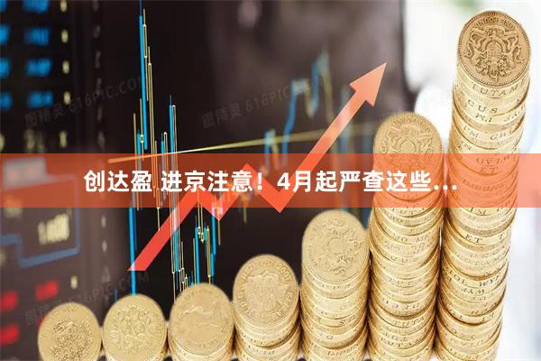 创达盈 进京注意!4月起严查这些…