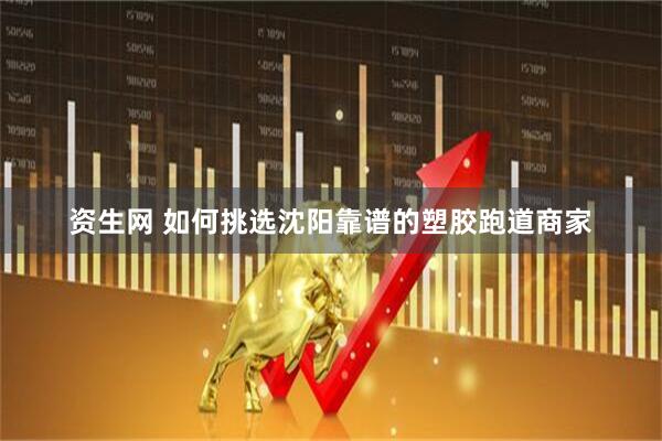 资生网 如何挑选沈阳靠谱的塑胶跑道商家