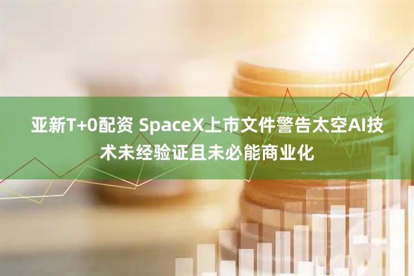 亚新T+0配资 SpaceX上市文件警告太空AI技术未经验证且未必能商业化