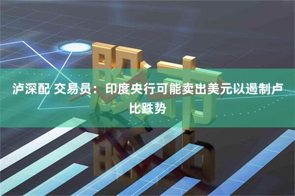 泸深配 交易员：印度央行可能卖出美元以遏制卢比跌势