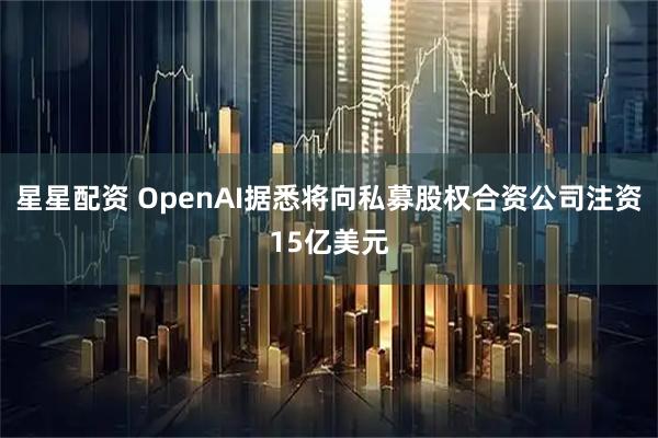 星星配资 OpenAI据悉将向私募股权合资公司注资15亿美元
