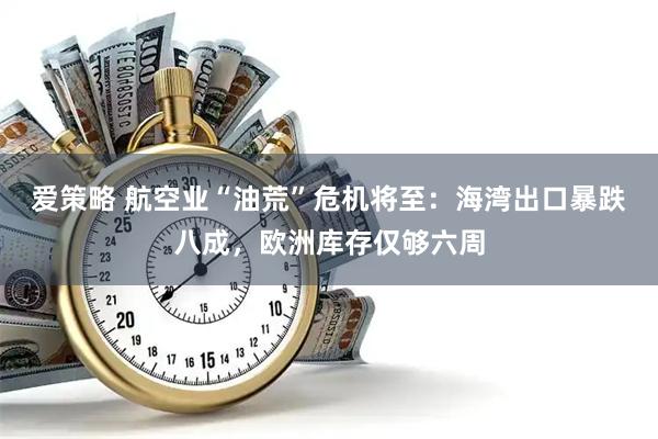 爱策略 航空业“油荒”危机将至：海湾出口暴跌八成，欧洲库存仅够六周