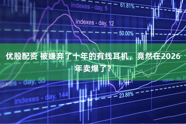 优股配资 被嫌弃了十年的有线耳机，竟然在2026年卖爆了？