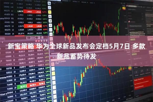 新宝策略 华为全球新品发布会定档5月7日 多款新品蓄势待发
