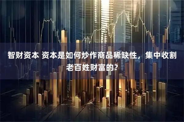 智财资本 资本是如何炒作商品稀缺性，集中收割老百姓财富的？