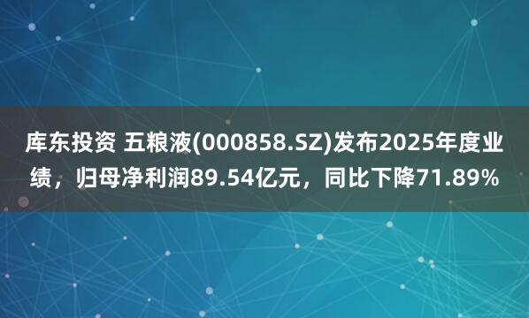 库东投资 五粮液(000858.SZ)发布2025年度业绩，归母净利润89.54亿元，同比下降71.89%