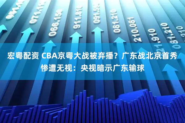 宏粤配资 CBA京粤大战被弃播?广东战北京首秀惨遭无视:央视暗示广东输球