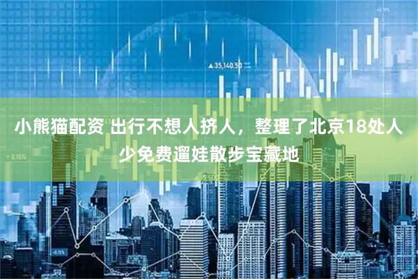 小熊猫配资 出行不想人挤人，整理了北京18处人少免费遛娃散步宝藏地