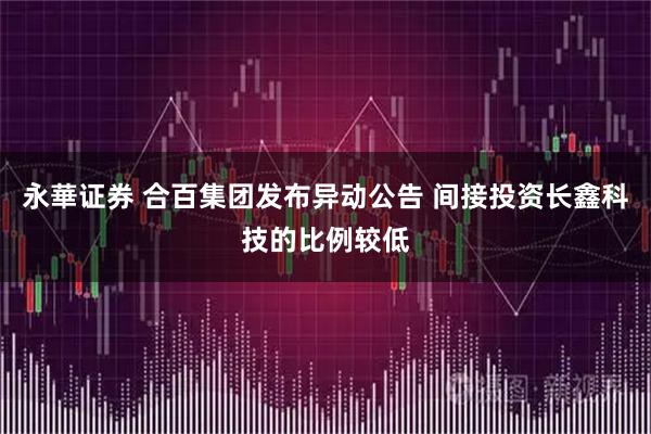 永華证券 合百集团发布异动公告 间接投资长鑫科技的比例较低