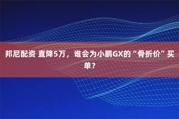 邦尼配资 直降5万，谁会为小鹏GX的“骨折价”买单？