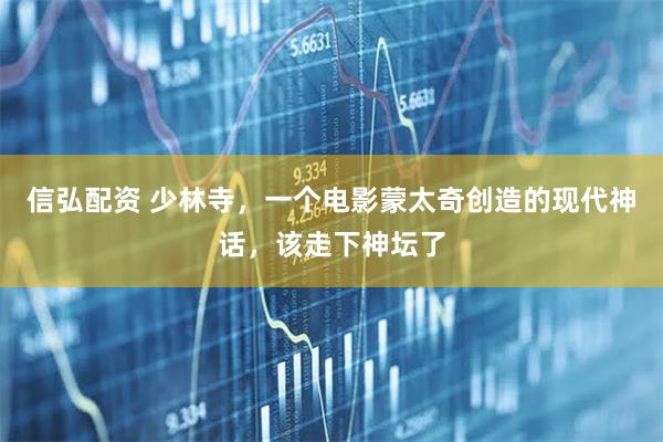信弘配资 少林寺，一个电影蒙太奇创造的现代神话，该走下神坛了