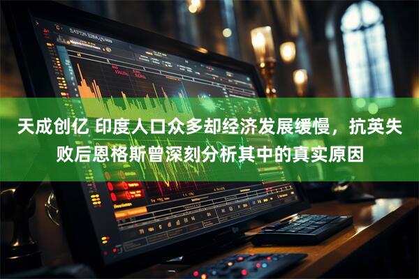 天成创亿 印度人口众多却经济发展缓慢，抗英失败后恩格斯曾深刻分析其中的真实原因