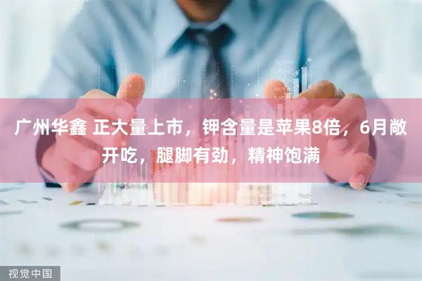 广州华鑫 正大量上市，钾含量是苹果8倍，6月敞开吃，腿脚有劲，精神饱满
