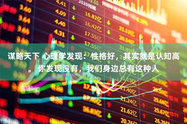 谋略天下 心理学发现：性格好，其实就是认知高。 你发现没有，我们身边总有这种人