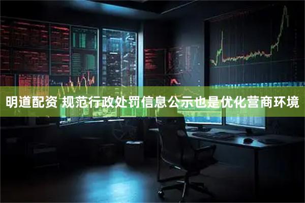 明道配资 规范行政处罚信息公示也是优化营商环境