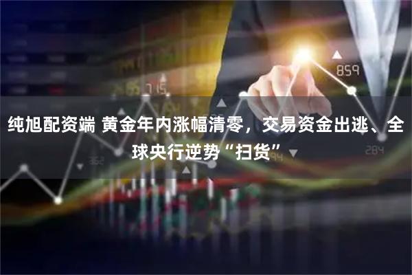 纯旭配资端 黄金年内涨幅清零，交易资金出逃、全球央行逆势“扫货”