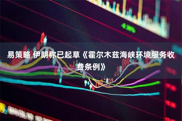 易策略 伊朗称已起草《霍尔木兹海峡环境服务收费条例》