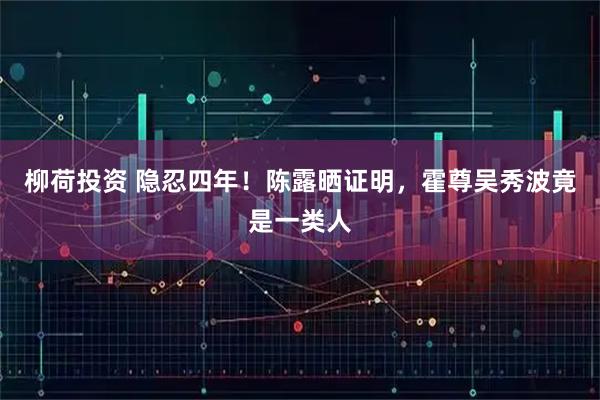 柳荷投资 隐忍四年！陈露晒证明，霍尊吴秀波竟是一类人