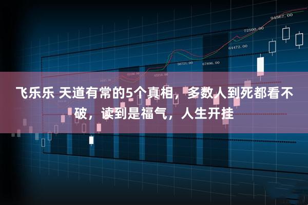 飞乐乐 天道有常的5个真相，多数人到死都看不破，读到是福气，人生开挂