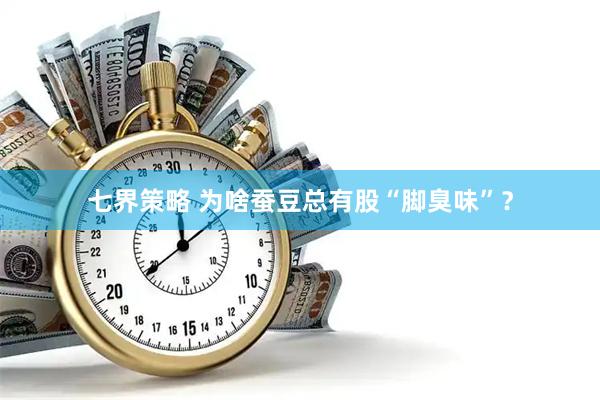 七界策略 为啥蚕豆总有股“脚臭味”？