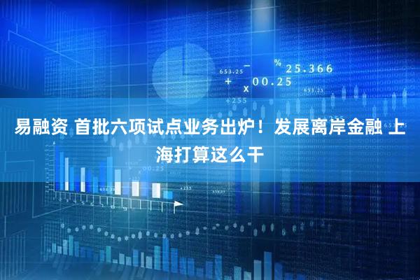易融资 首批六项试点业务出炉！发展离岸金融 上海打算这么干