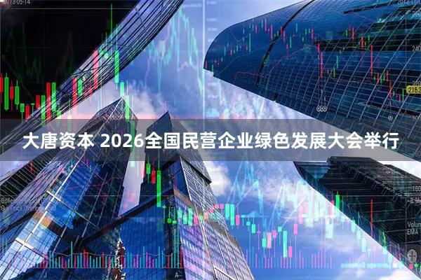大唐资本 2026全国民营企业绿色发展大会举行
