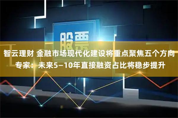 智云理财 金融市场现代化建设将重点聚焦五个方向 专家：未来5—10年直接融资占比将稳步提升