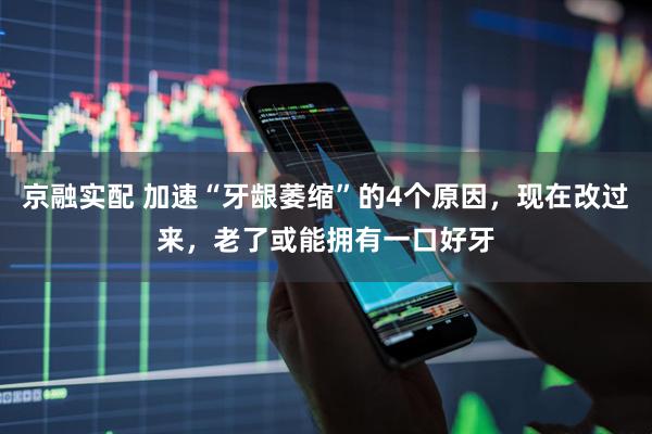 京融实配 加速“牙龈萎缩”的4个原因，现在改过来，老了或能拥有一口好牙