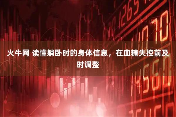 火牛网 读懂躺卧时的身体信息，在血糖失控前及时调整