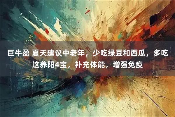 巨牛盈 夏天建议中老年，少吃绿豆和西瓜，多吃这养阳4宝，补充体能，增强免疫