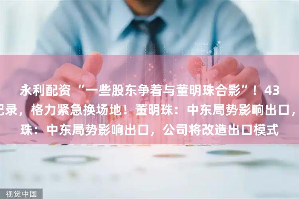 永利配资 “一些股东争着与董明珠合影”！432名股东现场参会创纪录，格力紧急换场地！董明珠：中东局势影响出口，公司将改造出口模式