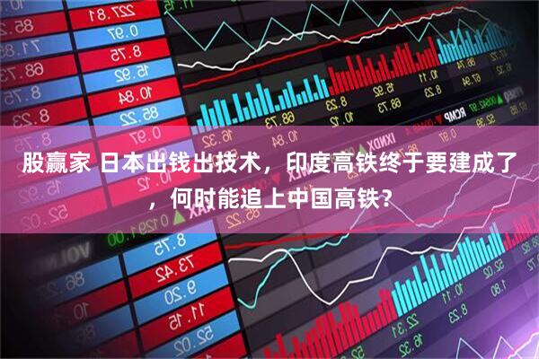 股赢家 日本出钱出技术，印度高铁终于要建成了，何时能追上中国高铁？