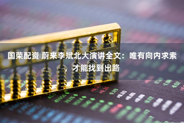 国荣配资 蔚来李斌北大演讲全文:唯有向内求索,才能找到出路