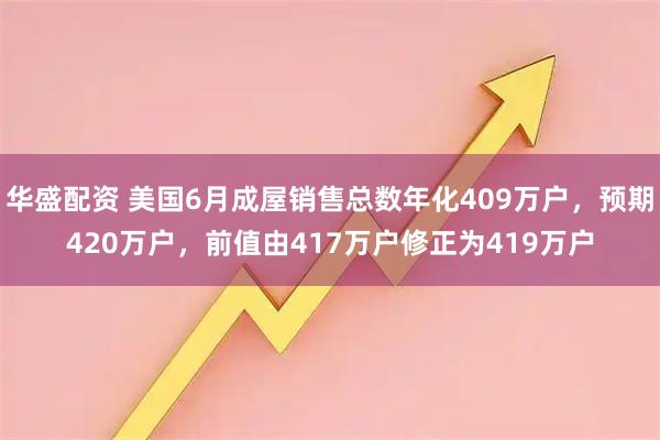 华盛配资 美国6月成屋销售总数年化409万户，预期420万户，前值由417万户修正为419万户