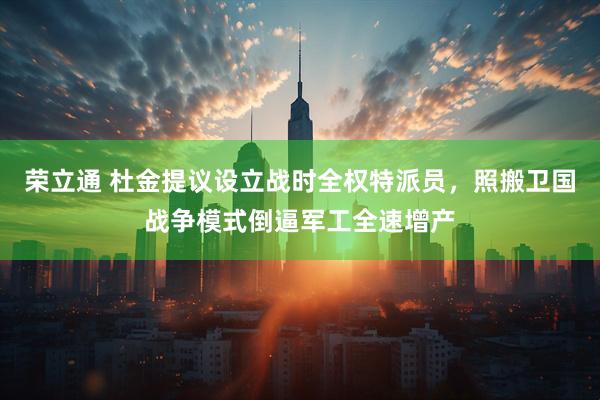荣立通 杜金提议设立战时全权特派员，照搬卫国战争模式倒逼军工全速增产