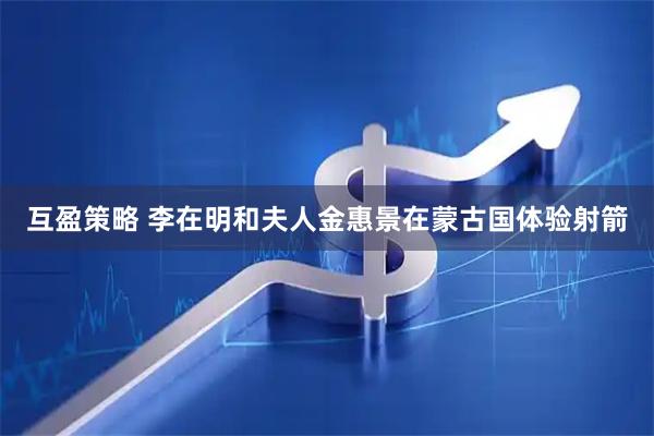 互盈策略 李在明和夫人金惠景在蒙古国体验射箭