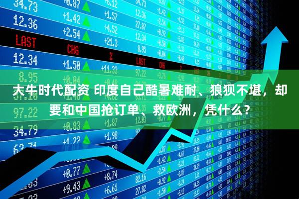 大牛时代配资 印度自己酷暑难耐、狼狈不堪，却要和中国抢订单、救欧洲，凭什么？