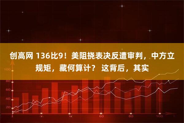 创高网 136比9！美阻挠表决反遭审判，中方立规矩，藏何算计？ 这背后，其实