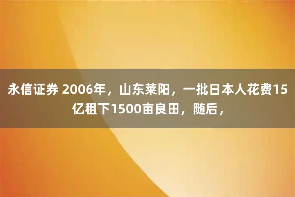 永信证券 2006年，山东莱阳，一批日本人花费15亿租下1500亩良田，随后，