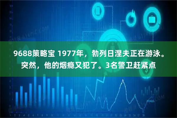 9688策略宝 1977年，勃列日涅夫正在游泳。突然，他的烟瘾又犯了。3名警卫赶紧点