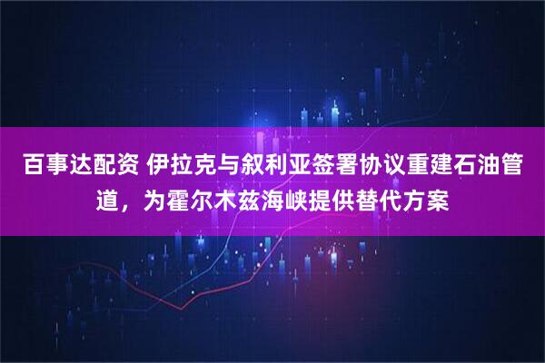 百事达配资 伊拉克与叙利亚签署协议重建石油管道，为霍尔木兹海峡提供替代方案