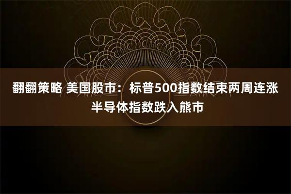 翻翻策略 美国股市：标普500指数结束两周连涨 半导体指数跌入熊市