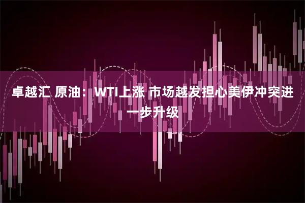 卓越汇 原油：WTI上涨 市场越发担心美伊冲突进一步升级